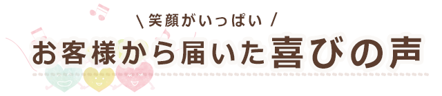 笑顔がいっぱい　お客様から届いた喜びの声