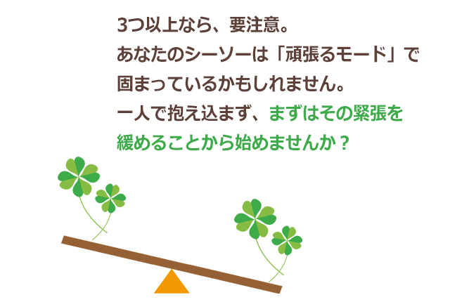 3つ以上なら要注意。あなたのシーソーは「頑張るモード」で固まっているかもしれません。一人で抱え込まず、まずはその緊張を緩めることから始めませんか？